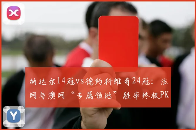 纳达尔14冠vs德约科维奇24冠:法网与澳网“专属领地”胜率终极PK