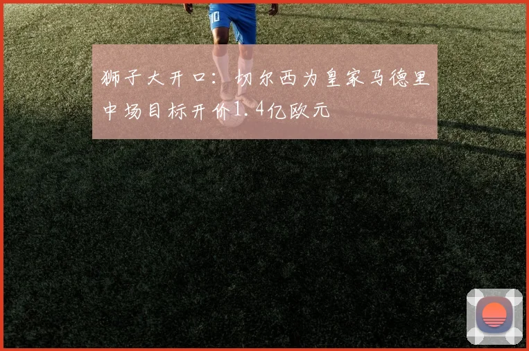 狮子大开口：切尔西为皇家马德里中场目标开价1.4亿欧元
