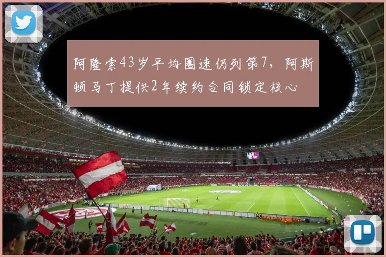 阿隆索43岁平均圈速仍列第7,阿斯顿马丁提供2年续约合同锁定核心