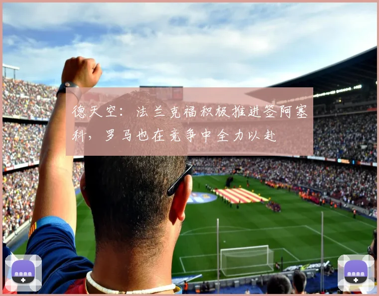 德天空:法兰克福积极推进签阿塞科,罗马也在竞争中全力以赴