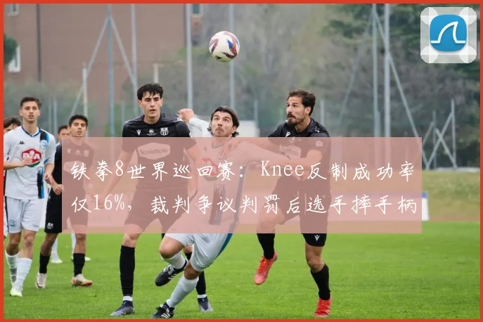 铁拳8世界巡回赛:Knee反制成功率仅16%,裁判争议判罚后选手摔手柄离场