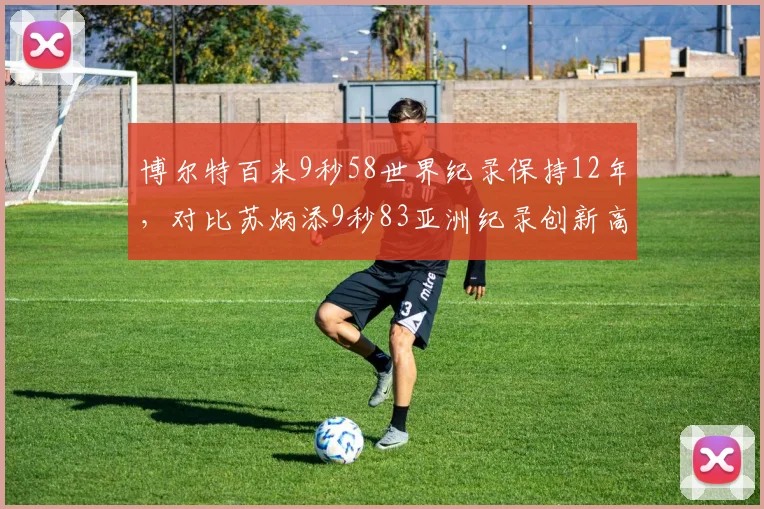 博尔特百米9秒58世界纪录保持12年,对比苏炳添9秒83亚洲纪录创新高