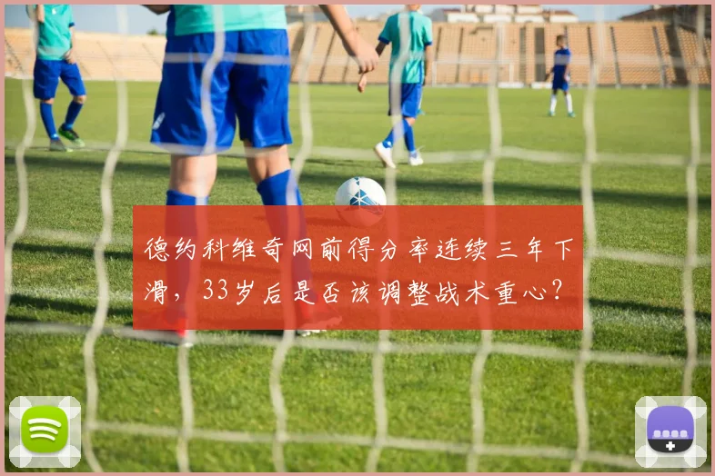 德约科维奇网前得分率连续三年下滑,33岁后是否该调整战术重心?