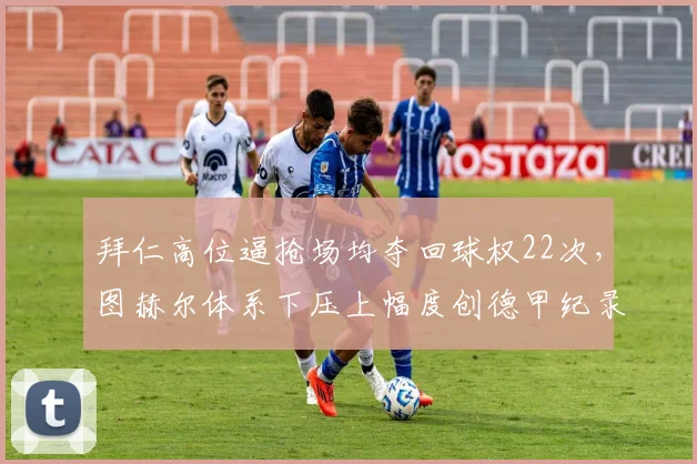 拜仁高位逼抢场均夺回球权22次,图赫尔体系下压上幅度创德甲纪录