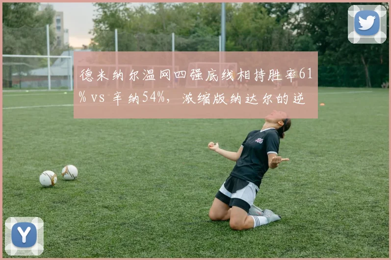 德米纳尔温网四强底线相持胜率61% vs 辛纳54%,浓缩版纳达尔的逆袭