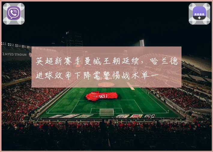 英超新赛季曼城王朝延续,哈兰德进球效率下降需警惕战术单一